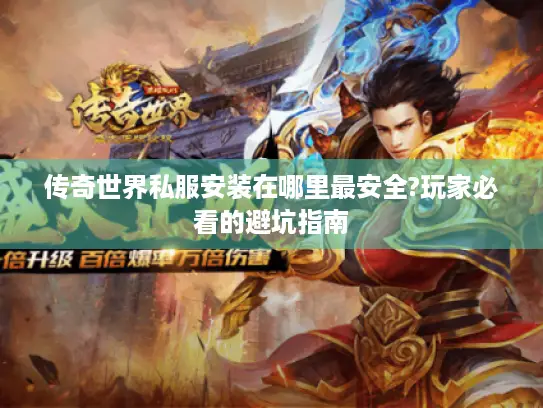 传奇世界私服安装在哪里最安全?玩家必看的避坑指南
