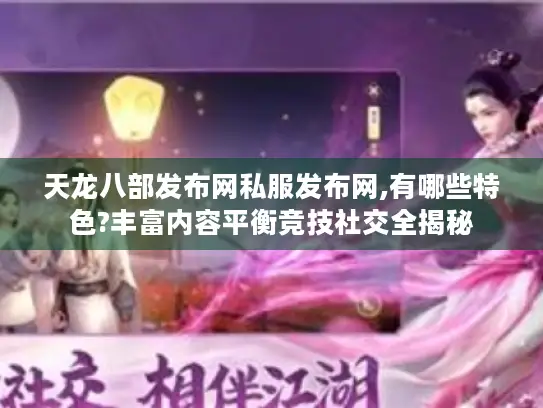 天龙八部发布网私服发布网,有哪些特色?丰富内容平衡竞技社交全揭秘