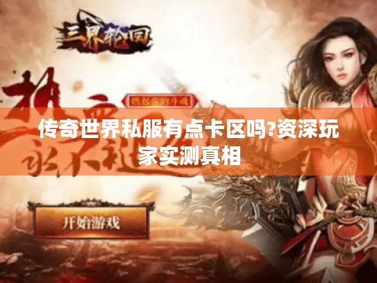 传奇世界私服有点卡区吗?资深玩家实测真相 传奇世界私服有点卡区吗?资深玩家实测真相