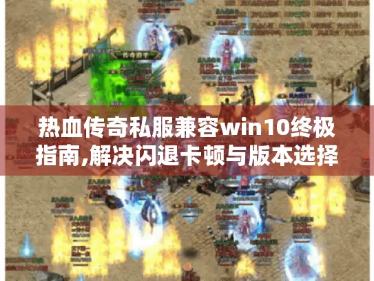 热血传奇私服兼容win10终极指南,解决闪退卡顿与版本选择难题