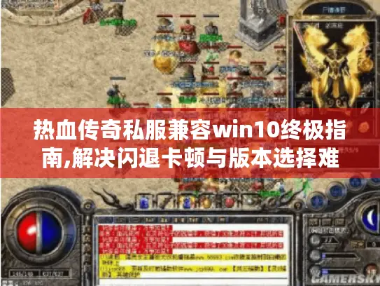 热血传奇私服兼容win10终极指南,解决闪退卡顿与版本选择难题