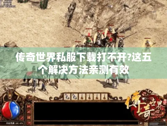 传奇世界私服下载打不开?这五个解决方法亲测有效