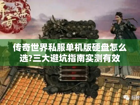 传奇世界私服单机版硬盘怎么选?三大避坑指南实测有效