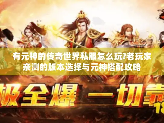 有元神的传奇世界私服怎么玩?老玩家亲测的版本选择与元神搭配攻略