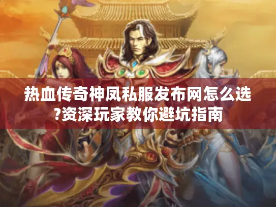 热血传奇神凤私服发布网怎么选?资深玩家教你避坑指南