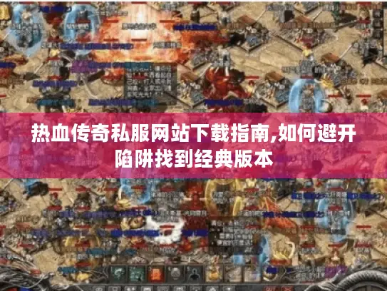 热血传奇私服网站下载指南,如何避开陷阱找到经典版本