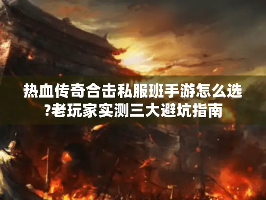 热血传奇合击私服班手游怎么选?老玩家实测三大避坑指南