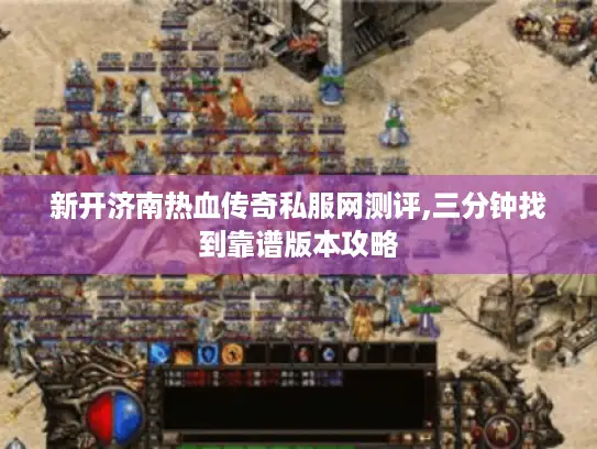新开济南热血传奇私服网测评,三分钟找到靠谱版本攻略