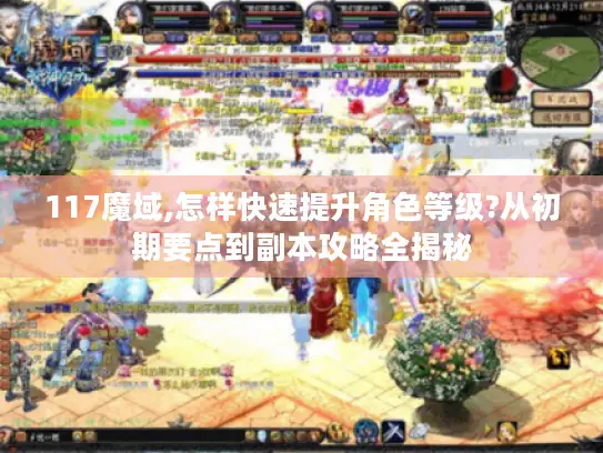 117魔域,怎样快速提升角色等级?从初期要点到副本攻略全揭秘