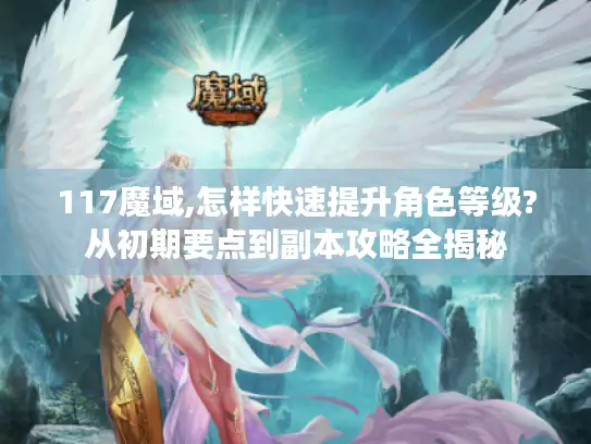 117魔域,怎样快速提升角色等级?从初期要点到副本攻略全揭秘