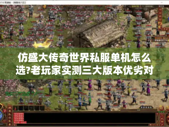 仿盛大传奇世界私服单机怎么选?老玩家实测三大版本优劣对比