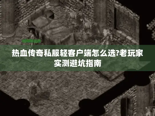 热血传奇私服轻客户端怎么选?老玩家实测避坑指南 热血传奇私服轻客户端怎么选?老玩家实测避坑指南