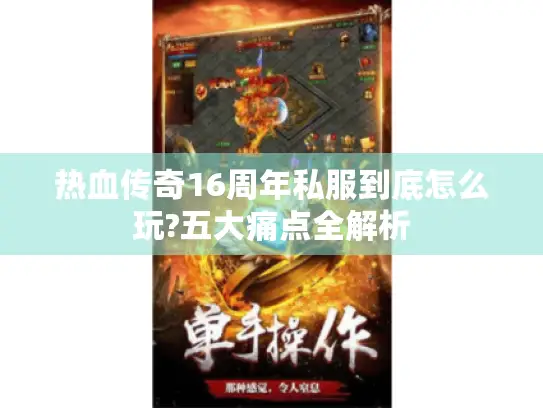 热血传奇16周年私服到底怎么玩?五大痛点全解析
