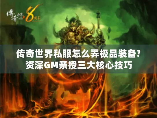 传奇世界私服怎么弄极品装备?资深GM亲授三大核心技巧