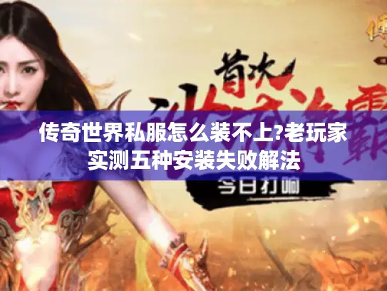 传奇世界私服怎么装不上?老玩家实测五种安装失败解法