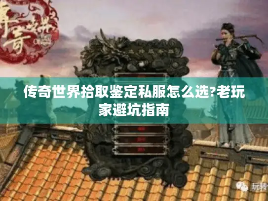 传奇世界拾取鉴定私服怎么选?老玩家避坑指南
