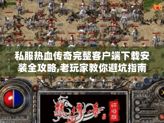 私服热血传奇完整客户端下载安装全攻略,老玩家教你避坑指南