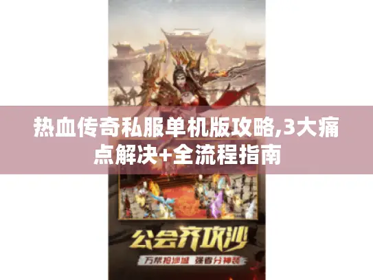 热血传奇私服单机版攻略,3大痛点解决+全流程指南
