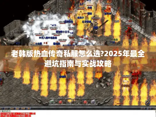 老韩版热血传奇私服怎么选?2025年最全避坑指南与实战攻略