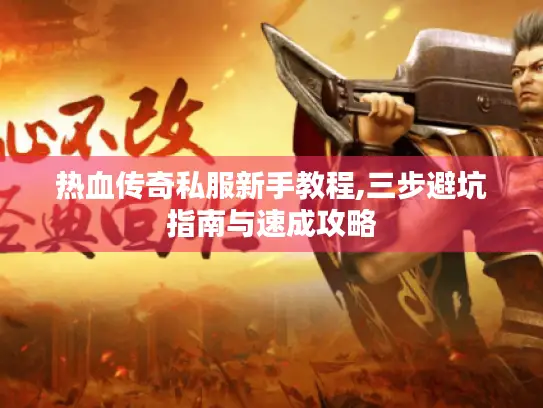热血传奇私服新手教程,三步避坑指南与速成攻略 热血传奇私服新手教程,三步避坑指南与速成攻略