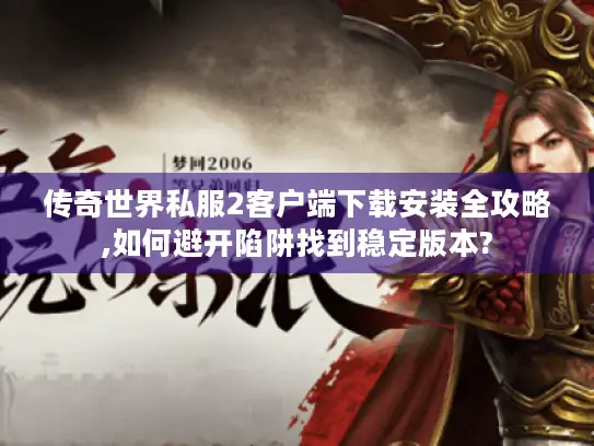 传奇世界私服2客户端下载安装全攻略,如何避开陷阱找到稳定版本?