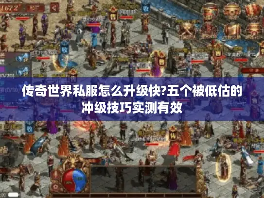 传奇世界私服怎么升级快?五个被低估的冲级技巧实测有效