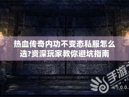热血传奇内功不变态私服怎么选?资深玩家教你避坑指南