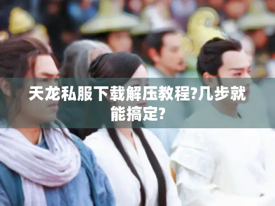 天龙私服下载解压教程?几步就能搞定? 天龙私服下载解压教程?几步就能搞定?