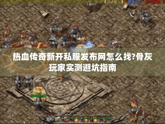热血传奇新开私服发布网怎么找?骨灰玩家实测避坑指南 热血传奇新开私服发布网怎么找?骨灰玩家实测避坑指南