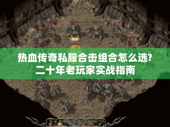 热血传奇私服合击组合怎么选?二十年老玩家实战指南