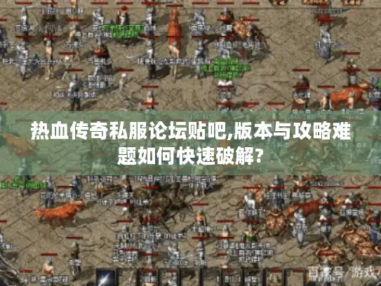 热血传奇私服论坛贴吧,版本与攻略难题如何快速破解? 热血传奇私服论坛贴吧,版本与攻略难题如何快速破解?