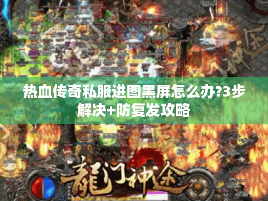 热血传奇私服进图黑屏怎么办?3步解决+防复发攻略 热血传奇私服进图黑屏怎么办?3步解决+防复发攻略