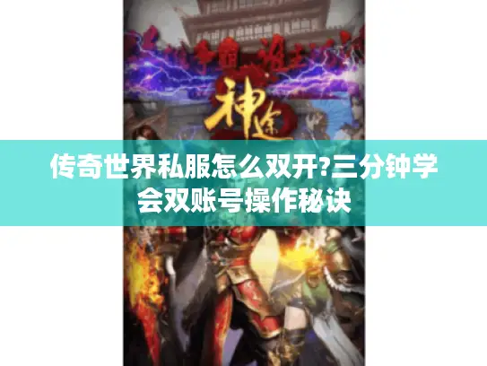 传奇世界私服怎么双开?三分钟学会双账号操作秘诀