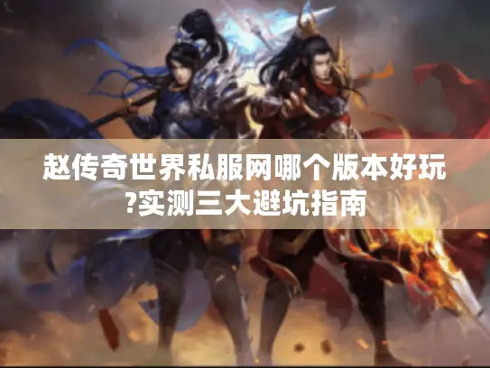 赵传奇世界私服网哪个版本好玩?实测三大避坑指南