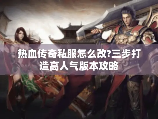热血传奇私服怎么改?三步打造高人气版本攻略