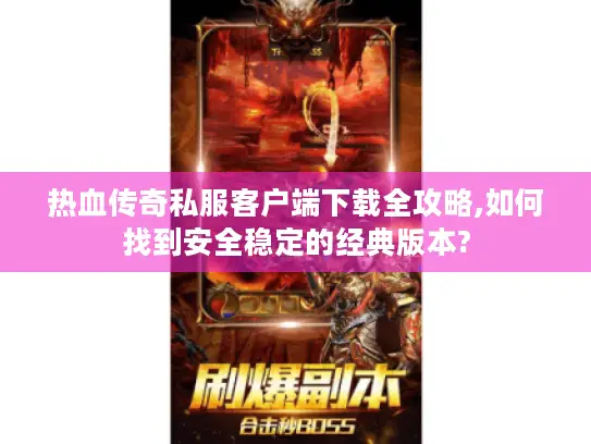 热血传奇私服客户端下载全攻略,如何找到安全稳定的经典版本?
