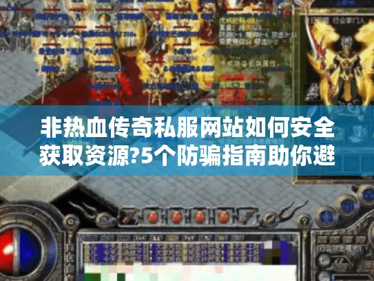 非热血传奇私服网站如何安全获取资源?5个防骗指南助你避坑