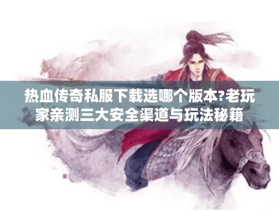 热血传奇私服下载选哪个版本?老玩家亲测三大安全渠道与玩法秘籍