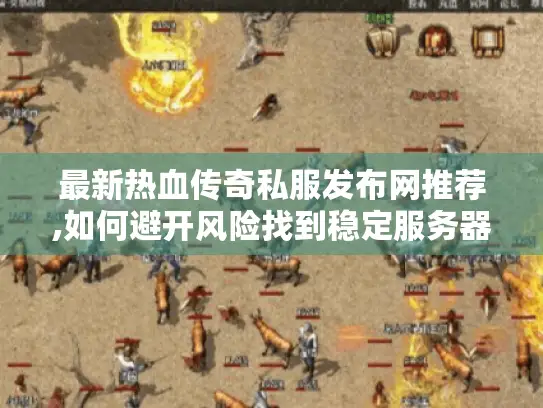 最新热血传奇私服发布网推荐,如何避开风险找到稳定服务器? 最新热血传奇私服发布网推荐,如何避开风险找到稳定服务器?
