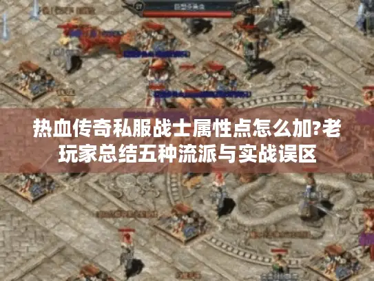 热血传奇私服战士属性点怎么加?老玩家总结五种流派与实战误区