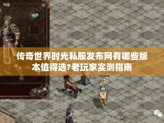传奇世界时光私服发布网有哪些版本值得选?老玩家实测指南