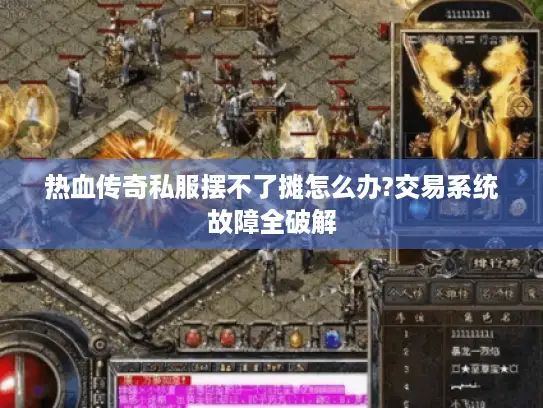 热血传奇私服摆不了摊怎么办?交易系统故障全破解