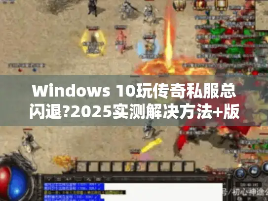 Windows 10玩传奇私服总闪退?2025实测解决方法+版本推荐