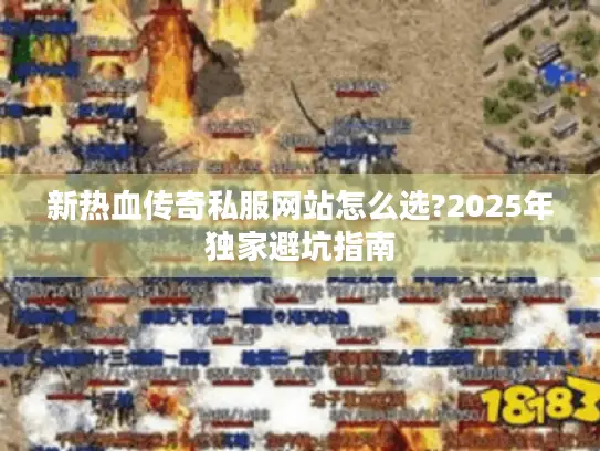 新热血传奇私服网站怎么选?2025年独家避坑指南 新热血传奇私服网站怎么选?2025年独家避坑指南