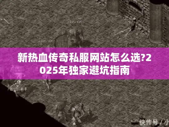 新热血传奇私服网站怎么选?2025年独家避坑指南 新热血传奇私服网站怎么选?2025年独家避坑指南