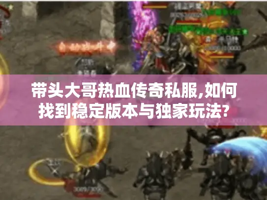 带头大哥热血传奇私服,如何找到稳定版本与独家玩法?