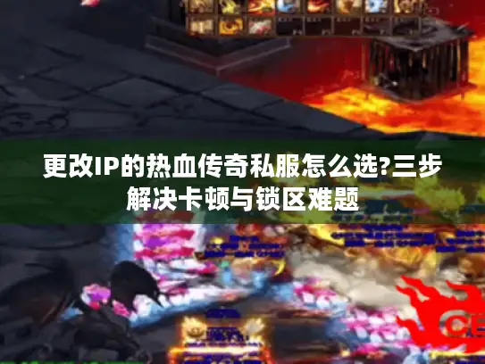 更改IP的热血传奇私服怎么选?三步解决卡顿与锁区难题 更改IP的热血传奇私服怎么选?三步解决卡顿与锁区难题