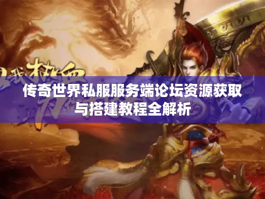传奇世界私服服务端论坛资源获取与搭建教程全解析