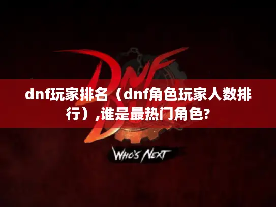 dnf玩家排名(dnf角色玩家人数排行),谁是最热门角色? dnf玩家排名(dnf角色玩家人数排行),谁是最热门角色?