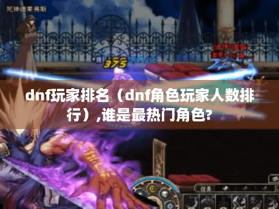 dnf玩家排名(dnf角色玩家人数排行),谁是最热门角色? dnf玩家排名(dnf角色玩家人数排行),谁是最热门角色?